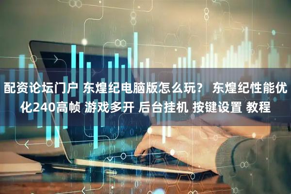 配资论坛门户 东煌纪电脑版怎么玩？ 东煌纪性能优化240高帧 游戏多开 后台挂机 按键设置 教程