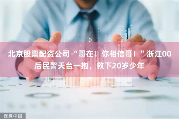 北京股票配资公司 “哥在！你相信哥！”浙江00后民警天台一抱，救下20岁少年