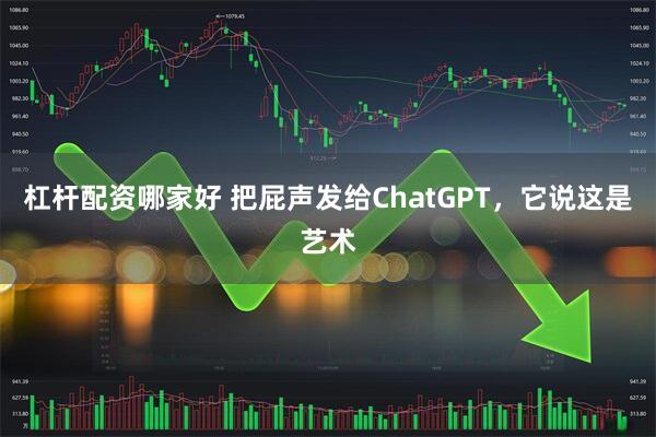 杠杆配资哪家好 把屁声发给ChatGPT，它说这是艺术
