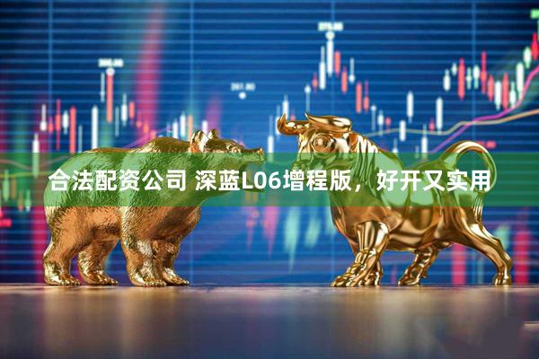合法配资公司 深蓝L06增程版，好开又实用