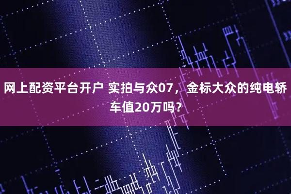 网上配资平台开户 实拍与众07，金标大众的纯电轿车值20万吗？